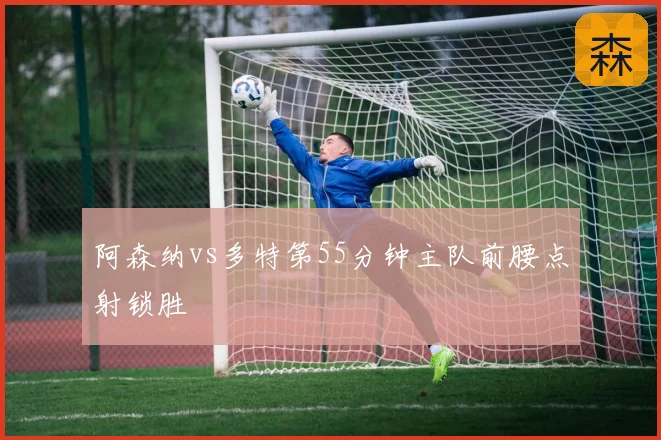 阿森纳vs多特第55分钟主队前腰点射锁胜