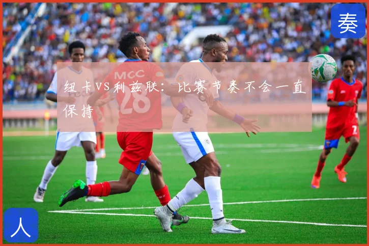 纽卡vs利兹联:比赛节奏不会一直保持