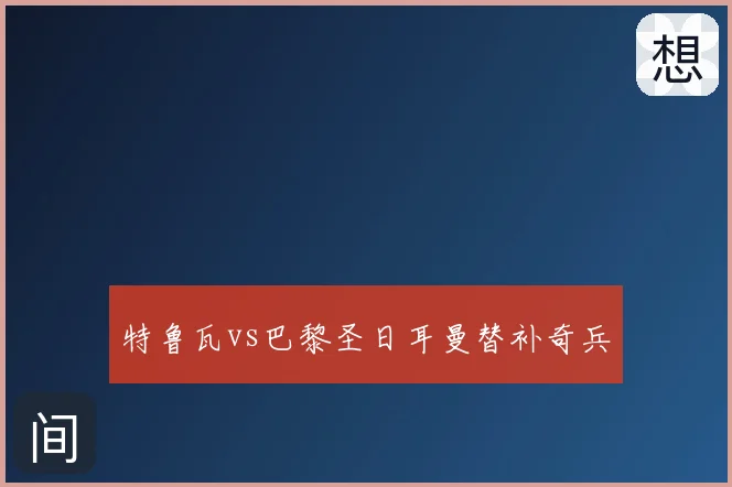 特鲁瓦vs巴黎圣日耳曼替补奇兵