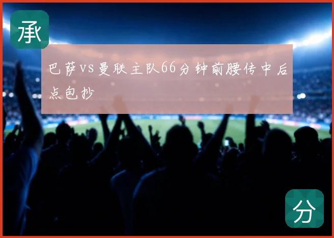 巴萨vs曼联主队66分钟前腰传中后点包抄