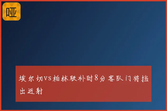 埃尔切vs柏林联补时8分客队门将挡出近射