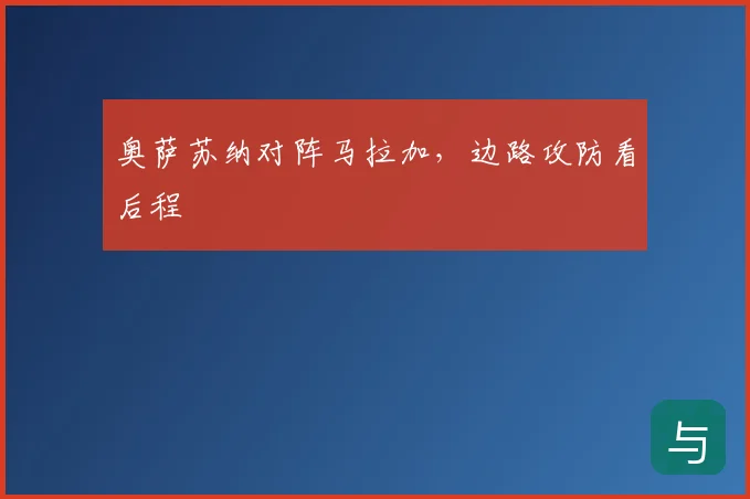奥萨苏纳对阵马拉加,边路攻防看后程