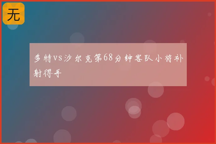 多特vs沙尔克第68分钟客队小将补射得手